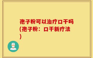 孢子粉可以治疗口干吗(孢子粉：口干新疗法)