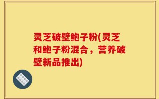 灵芝破壁鲍子粉(灵芝和鲍子粉混合，营养破壁新品推出)