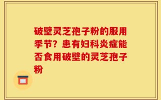 破壁灵芝孢子粉的服用季节？患有妇科炎症能否食用破壁的灵芝孢子粉