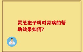 灵芝孢子粉对肾病的帮助效果如何？