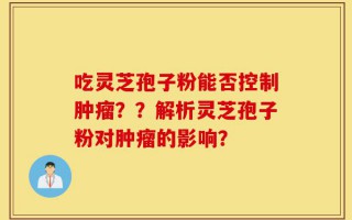 吃灵芝孢子粉能否控制肿瘤？？解析灵芝孢子粉对肿瘤的影响？