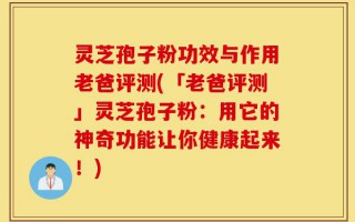 灵芝孢子粉功效与作用老爸评测(「老爸评测」灵芝孢子粉：用它的神奇功能让你健康起来！)