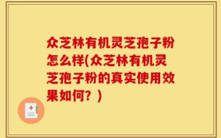 众芝林有机灵芝孢子粉怎么样(众芝林有机灵芝孢子粉的真实使用效果如何？)
