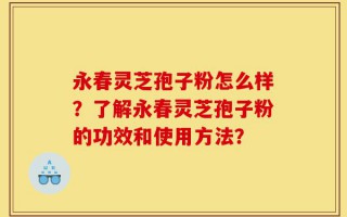永春灵芝孢子粉怎么样？了解永春灵芝孢子粉的功效和使用方法？