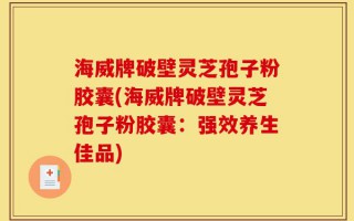 海威牌破壁灵芝孢子粉胶囊(海威牌破壁灵芝孢子粉胶囊：强效养生佳品)