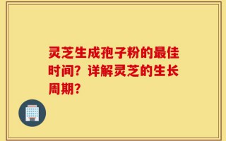 灵芝生成孢子粉的最佳时间？详解灵芝的生长周期？