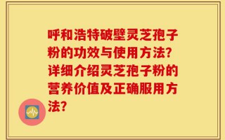 呼和浩特破壁灵芝孢子粉的功效与使用方法？详细介绍灵芝孢子粉的营养价值及正确服用方法？