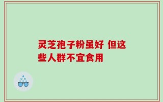 灵芝孢子粉虽好 但这些人群不宜食用
