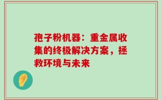 孢子粉机器：重金属收集的终极解决方案，拯救环境与未来