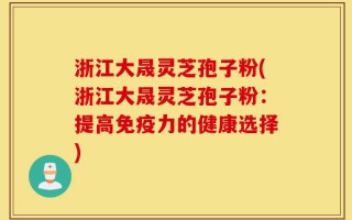 浙江大晟灵芝孢子粉(浙江大晟灵芝孢子粉：提高免疫力的健康选择)