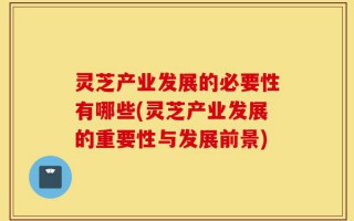 灵芝产业发展的必要性有哪些(灵芝产业发展的重要性与发展前景)