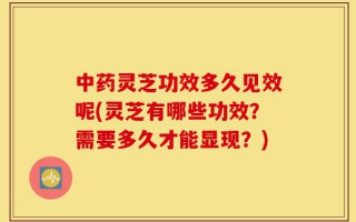 中药灵芝功效多久见效呢(灵芝有哪些功效？需要多久才能显现？)