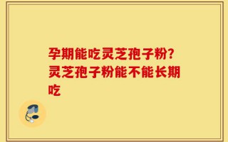 孕期能吃灵芝孢子粉？灵芝孢子粉能不能长期吃