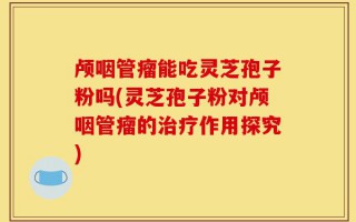 颅咽管瘤能吃灵芝孢子粉吗(灵芝孢子粉对颅咽管瘤的治疗作用探究)