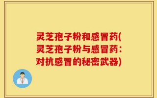 灵芝孢子粉和感冒药(灵芝孢子粉与感冒药：对抗感冒的秘密武器)