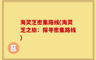 海灵芝密集路线(海灵芝之旅：探寻密集路线)