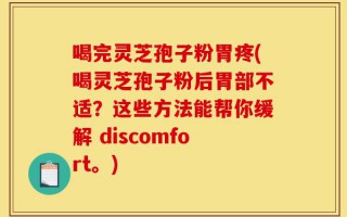 喝完灵芝孢子粉胃疼(喝灵芝孢子粉后胃部不适？这些方法能帮你缓解 discomfort。)