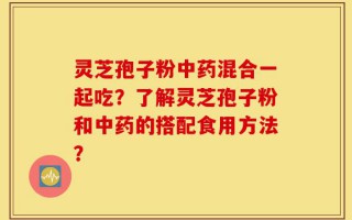 灵芝孢子粉中药混合一起吃？了解灵芝孢子粉和中药的搭配食用方法？