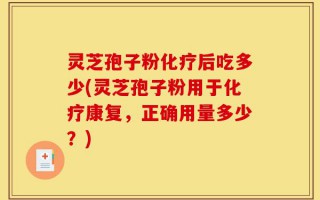 灵芝孢子粉化疗后吃多少(灵芝孢子粉用于化疗康复，正确用量多少？)