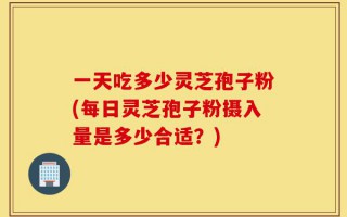 一天吃多少灵芝孢子粉(每日灵芝孢子粉摄入量是多少合适？)