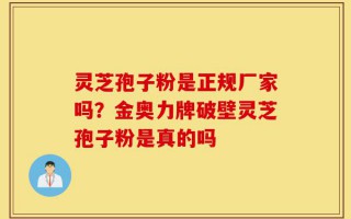灵芝孢子粉是正规厂家吗？金奥力牌破壁灵芝孢子粉是真的吗
