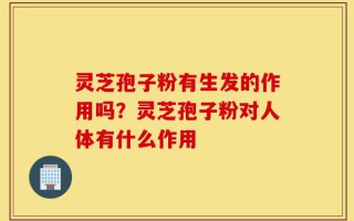 灵芝孢子粉有生发的作用吗？灵芝孢子粉对人体有什么作用