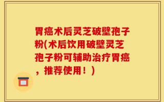 胃癌术后灵芝破壁孢子粉(术后饮用破壁灵芝孢子粉可辅助治疗胃癌，推荐使用！)