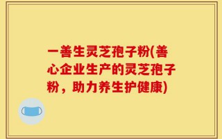 一善生灵芝孢子粉(善心企业生产的灵芝孢子粉，助力养生护健康)