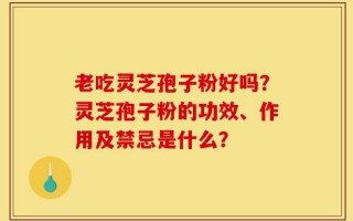 老吃灵芝孢子粉好吗？灵芝孢子粉的功效、作用及禁忌是什么？