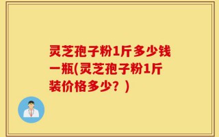 灵芝孢子粉1斤多少钱一瓶(灵芝孢子粉1斤装价格多少？)