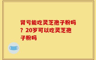 肾亏能吃灵芝孢子粉吗？20岁可以吃灵芝孢子粉吗