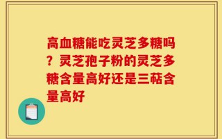 高血糖能吃灵芝多糖吗？灵芝孢子粉的灵芝多糖含量高好还是三萜含量高好