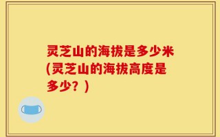 灵芝山的海拔是多少米(灵芝山的海拔高度是多少？)