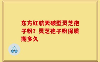 东方红航天破壁灵芝孢子粉？灵芝孢子粉保质期多久