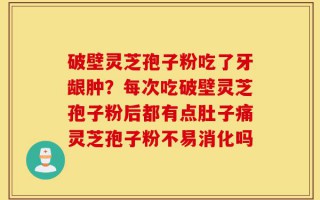 破壁灵芝孢子粉吃了牙龈肿？每次吃破壁灵芝孢子粉后都有点肚子痛灵芝孢子粉不易消化吗