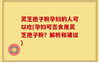 灵芝孢子粉孕妇的人可以吃(孕妇可否食用灵芝孢子粉？解析和建议)
