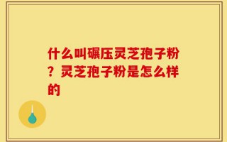 什么叫碾压灵芝孢子粉？灵芝孢子粉是怎么样的