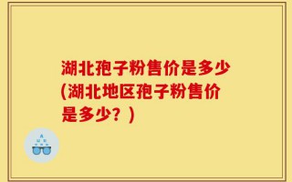湖北孢子粉售价是多少(湖北地区孢子粉售价是多少？)