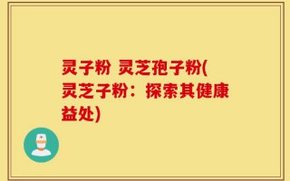 灵子粉 灵芝孢子粉(灵芝子粉：探索其健康益处)