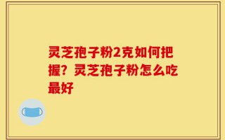 灵芝孢子粉2克如何把握？灵芝孢子粉怎么吃最好