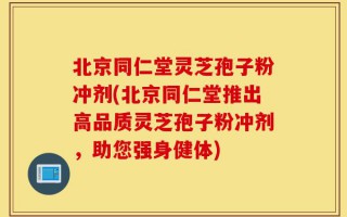 北京同仁堂灵芝孢子粉冲剂(北京同仁堂推出高品质灵芝孢子粉冲剂，助您强身健体)