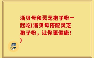 浙贝母和灵芝孢子粉一起吃(浙贝母搭配灵芝孢子粉，让你更健康！)