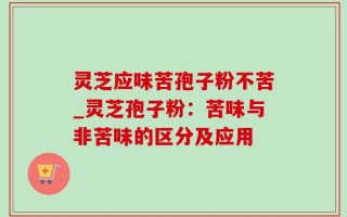 灵芝应味苦孢子粉不苦_灵芝孢子粉：苦味与非苦味的区分及应用