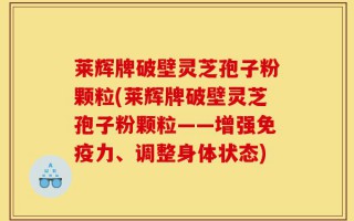 莱辉牌破壁灵芝孢子粉颗粒(莱辉牌破壁灵芝孢子粉颗粒——增强免疫力、调整身体状态)