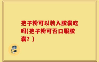 孢子粉可以装入胶囊吃吗(孢子粉可否口服胶囊？)