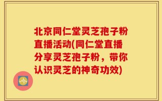 北京同仁堂灵芝孢子粉直播活动(同仁堂直播分享灵芝孢子粉，带你认识灵芝的神奇功效)