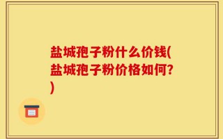 盐城孢子粉什么价钱(盐城孢子粉价格如何？)