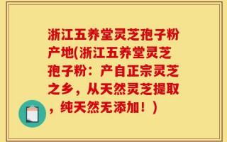 浙江五养堂灵芝孢子粉产地(浙江五养堂灵芝孢子粉：产自正宗灵芝之乡，从天然灵芝提取，纯天然无添加！)