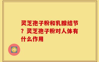 灵芝孢子粉和乳腺结节？灵芝孢子粉对人体有什么作用