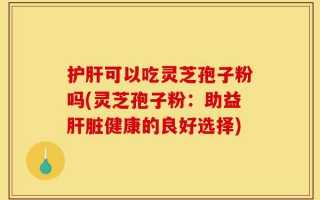 护肝可以吃灵芝孢子粉吗(灵芝孢子粉：助益肝脏健康的良好选择)